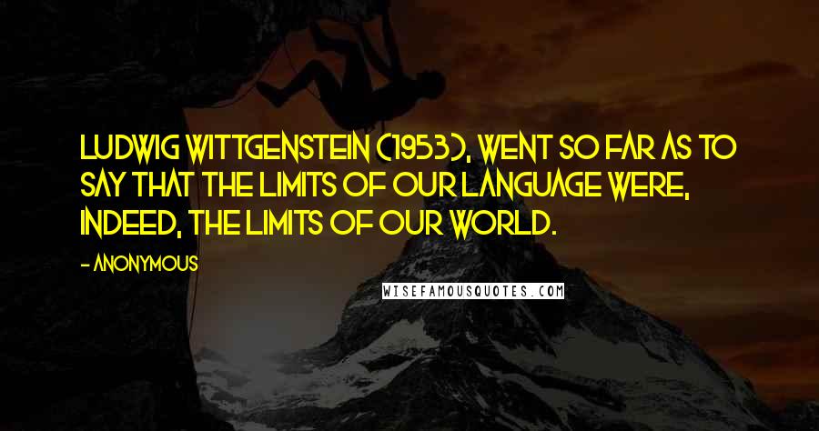 Anonymous Quotes: Ludwig Wittgenstein (1953), went so far as to say that the limits of our language were, indeed, the limits of our world.