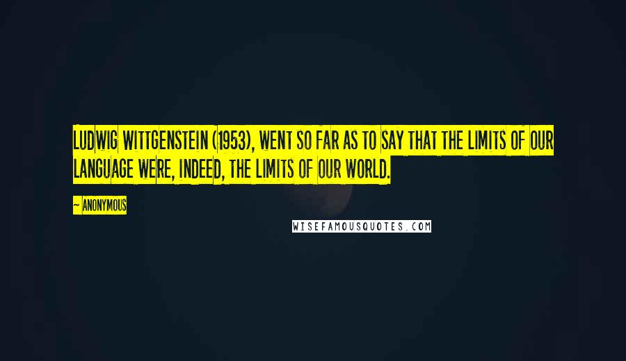 Anonymous Quotes: Ludwig Wittgenstein (1953), went so far as to say that the limits of our language were, indeed, the limits of our world.