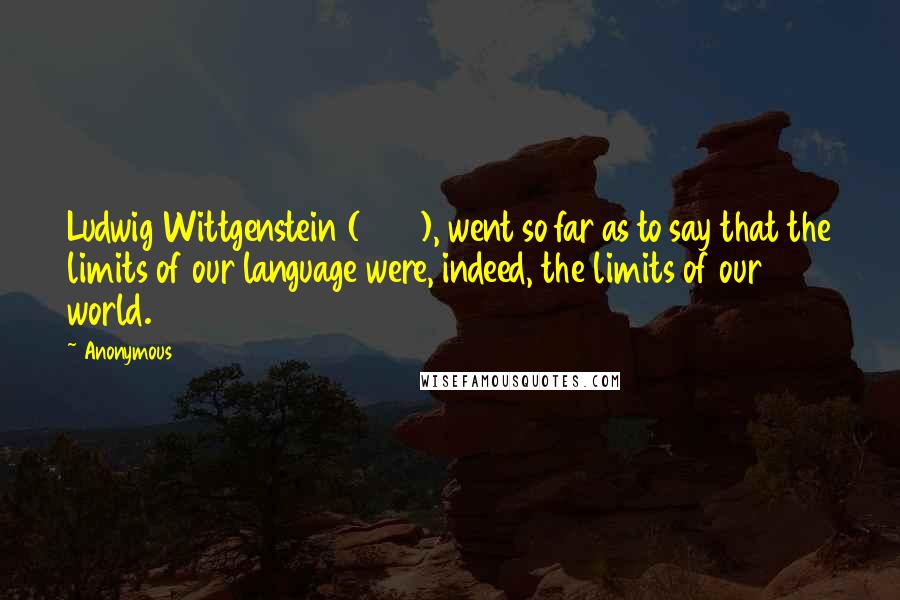 Anonymous Quotes: Ludwig Wittgenstein (1953), went so far as to say that the limits of our language were, indeed, the limits of our world.