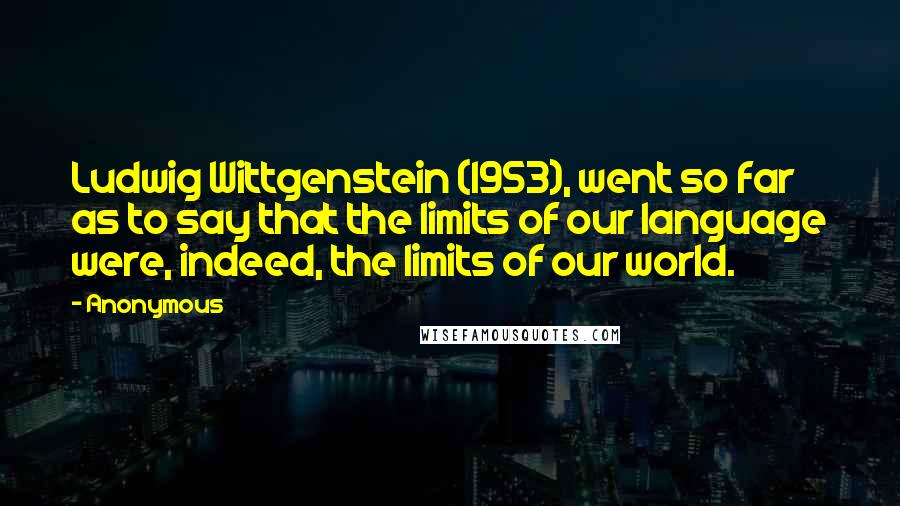 Anonymous Quotes: Ludwig Wittgenstein (1953), went so far as to say that the limits of our language were, indeed, the limits of our world.