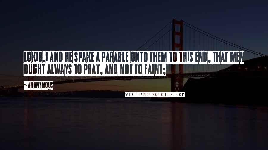 Anonymous Quotes: LUK18.1 And he spake a parable unto them to this end, that men ought always to pray, and not to faint;