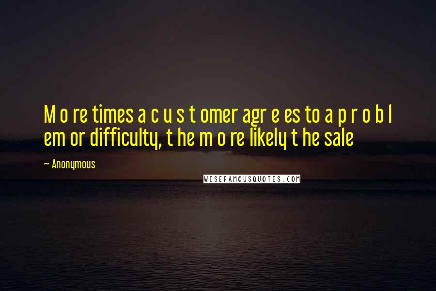 Anonymous Quotes: M o re times a c u s t omer agr e es to a p r o b l em or difficulty, t he m o re likely t he sale