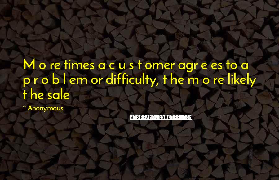 Anonymous Quotes: M o re times a c u s t omer agr e es to a p r o b l em or difficulty, t he m o re likely t he sale