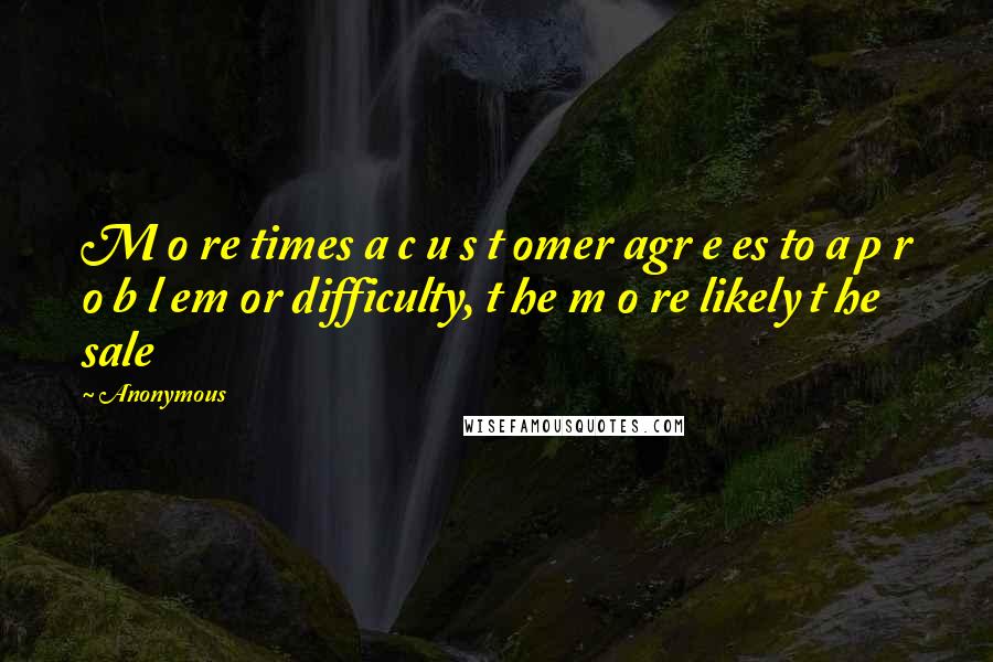 Anonymous Quotes: M o re times a c u s t omer agr e es to a p r o b l em or difficulty, t he m o re likely t he sale