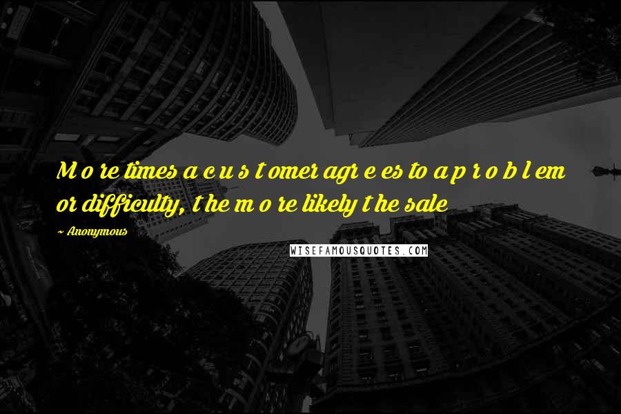 Anonymous Quotes: M o re times a c u s t omer agr e es to a p r o b l em or difficulty, t he m o re likely t he sale