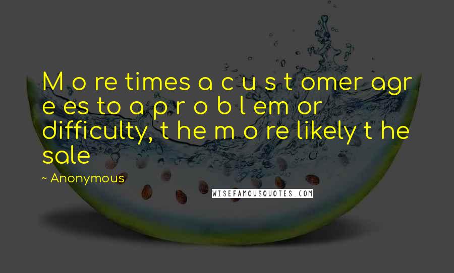 Anonymous Quotes: M o re times a c u s t omer agr e es to a p r o b l em or difficulty, t he m o re likely t he sale