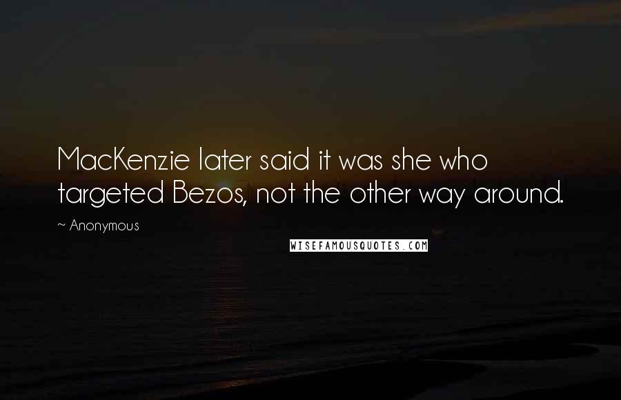 Anonymous Quotes: MacKenzie later said it was she who targeted Bezos, not the other way around.