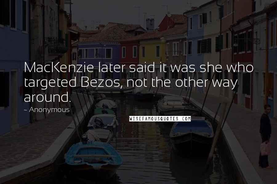 Anonymous Quotes: MacKenzie later said it was she who targeted Bezos, not the other way around.