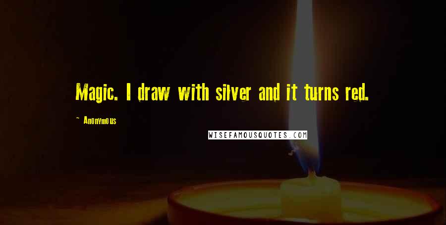 Anonymous Quotes: Magic. I draw with silver and it turns red.