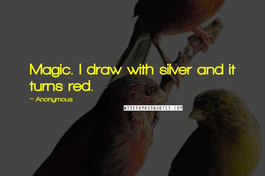Anonymous Quotes: Magic. I draw with silver and it turns red.