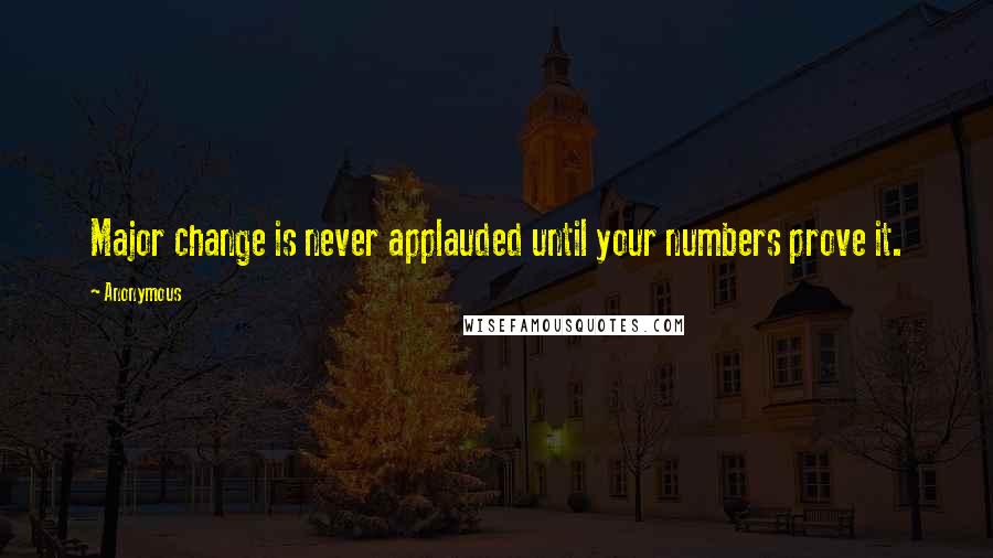 Anonymous Quotes: Major change is never applauded until your numbers prove it.