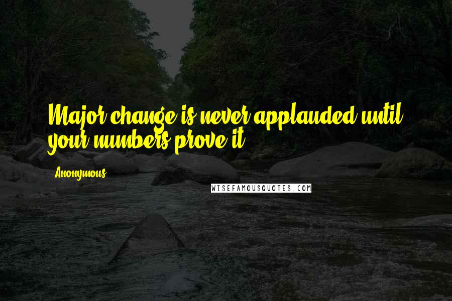 Anonymous Quotes: Major change is never applauded until your numbers prove it.