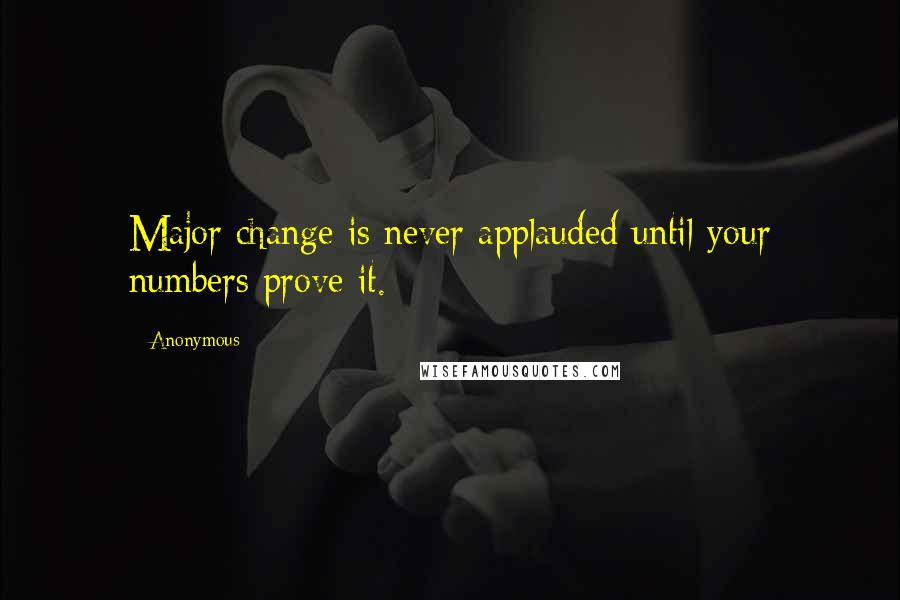 Anonymous Quotes: Major change is never applauded until your numbers prove it.