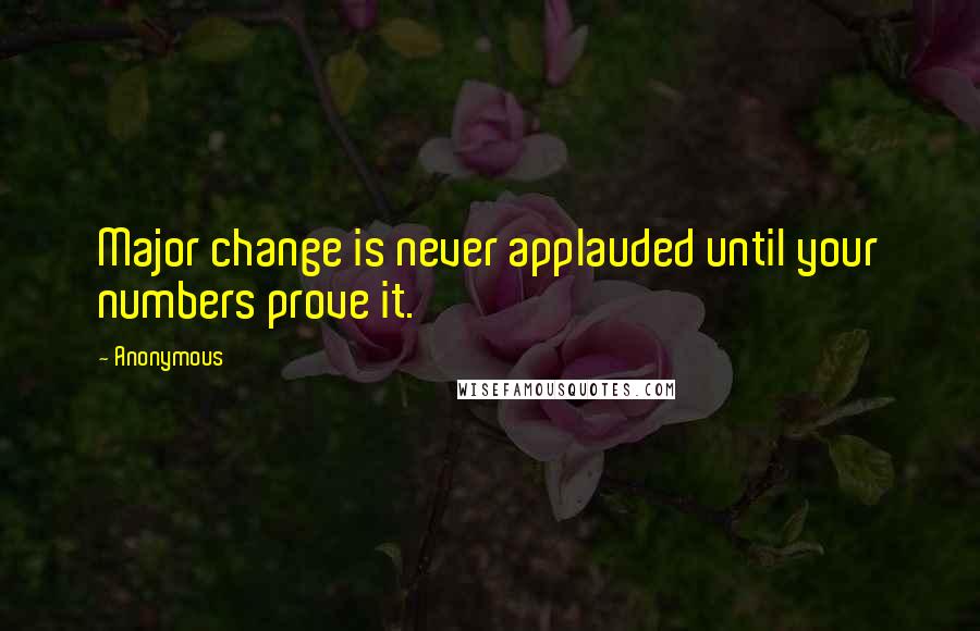 Anonymous Quotes: Major change is never applauded until your numbers prove it.