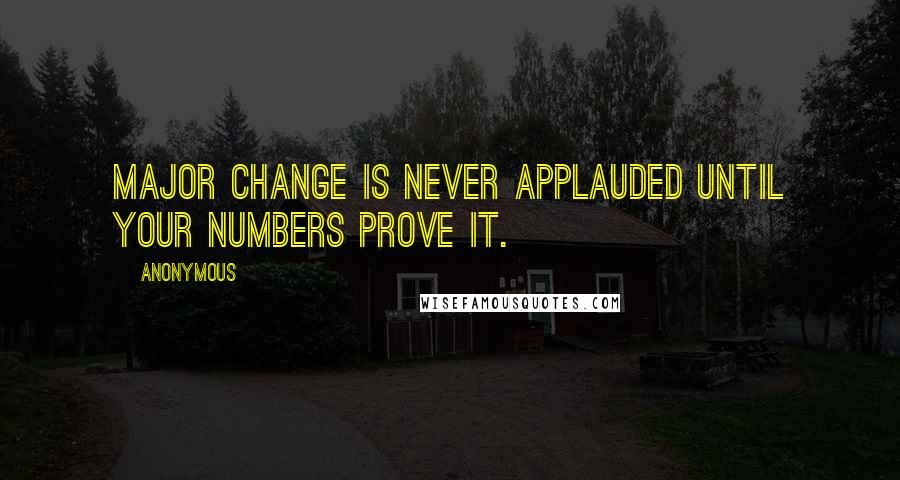 Anonymous Quotes: Major change is never applauded until your numbers prove it.