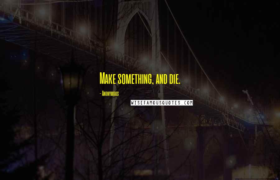 Anonymous Quotes: Make something, and die.