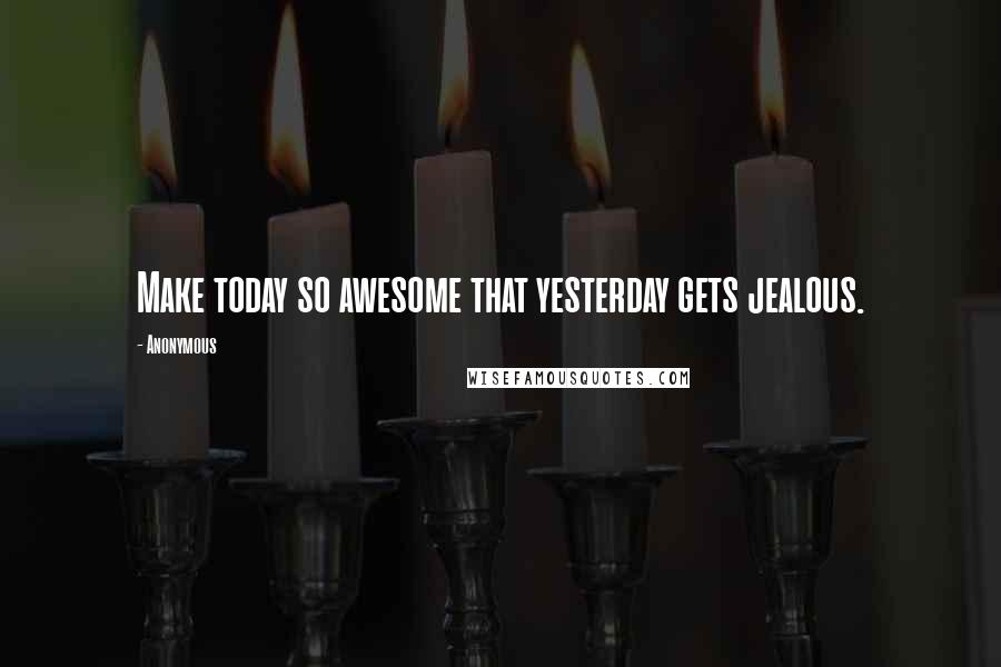 Anonymous Quotes: Make today so awesome that yesterday gets jealous.