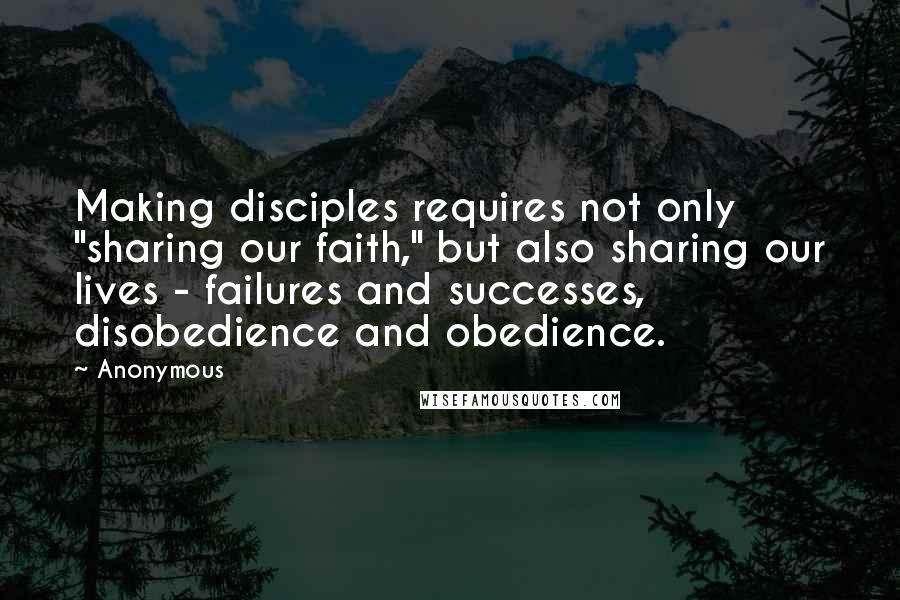 Anonymous Quotes: Making disciples requires not only "sharing our faith," but also sharing our lives - failures and successes, disobedience and obedience.