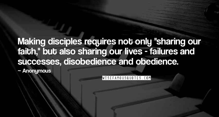 Anonymous Quotes: Making disciples requires not only "sharing our faith," but also sharing our lives - failures and successes, disobedience and obedience.