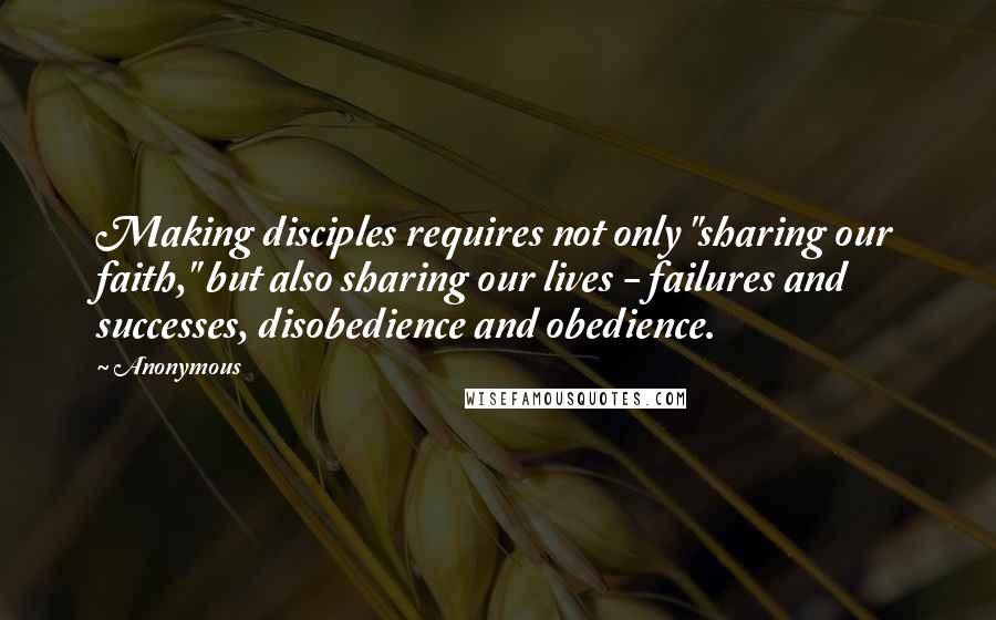 Anonymous Quotes: Making disciples requires not only "sharing our faith," but also sharing our lives - failures and successes, disobedience and obedience.