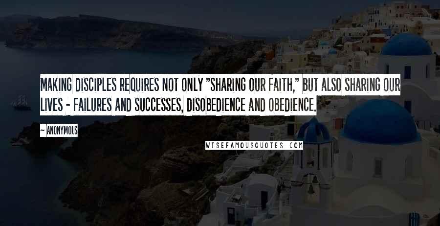 Anonymous Quotes: Making disciples requires not only "sharing our faith," but also sharing our lives - failures and successes, disobedience and obedience.