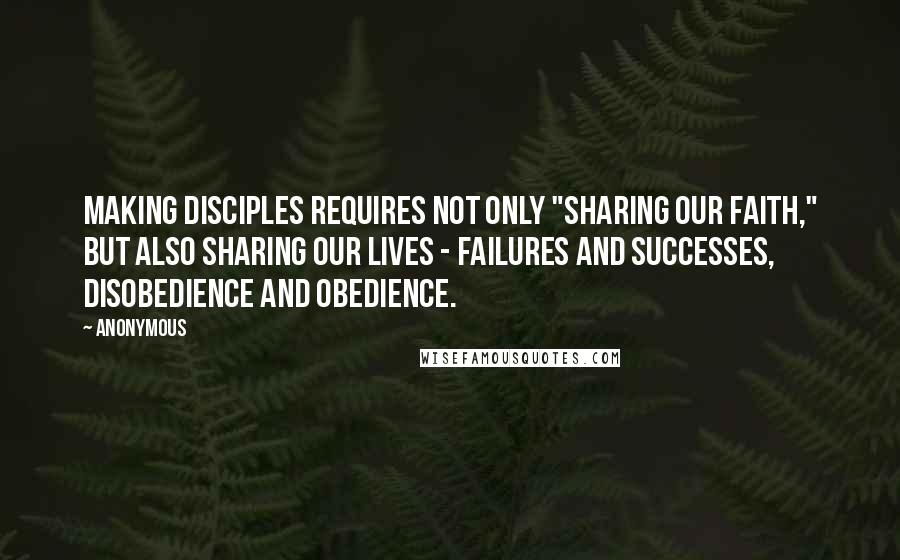 Anonymous Quotes: Making disciples requires not only "sharing our faith," but also sharing our lives - failures and successes, disobedience and obedience.