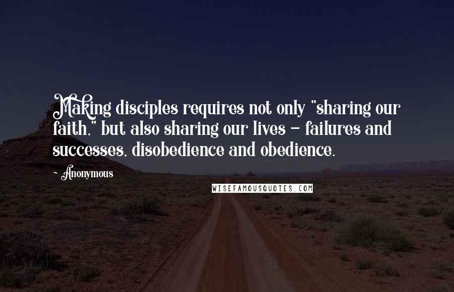 Anonymous Quotes: Making disciples requires not only "sharing our faith," but also sharing our lives - failures and successes, disobedience and obedience.