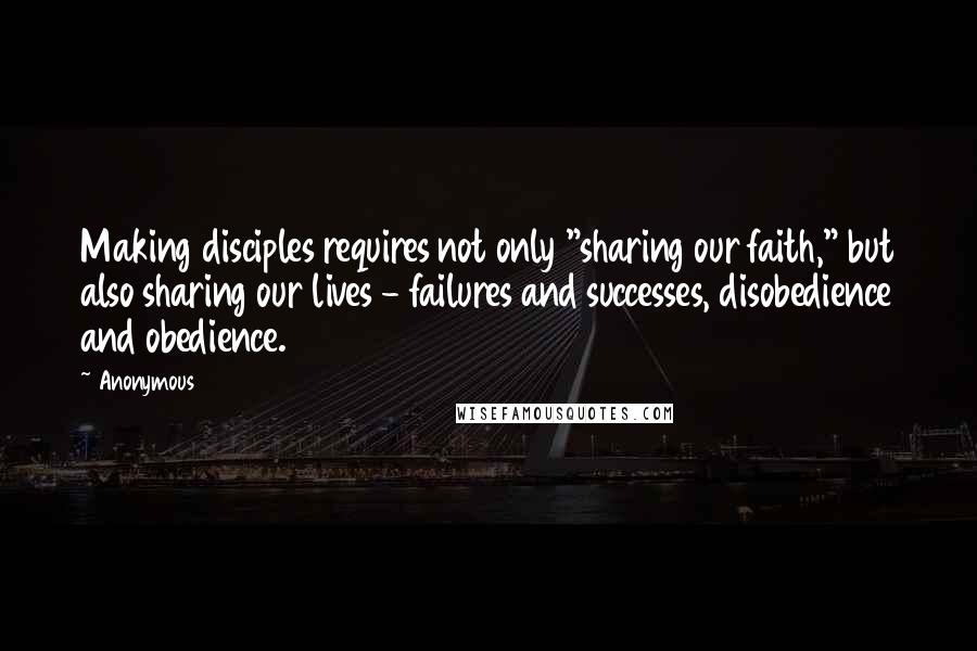 Anonymous Quotes: Making disciples requires not only "sharing our faith," but also sharing our lives - failures and successes, disobedience and obedience.