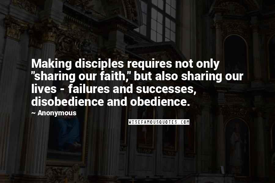 Anonymous Quotes: Making disciples requires not only "sharing our faith," but also sharing our lives - failures and successes, disobedience and obedience.