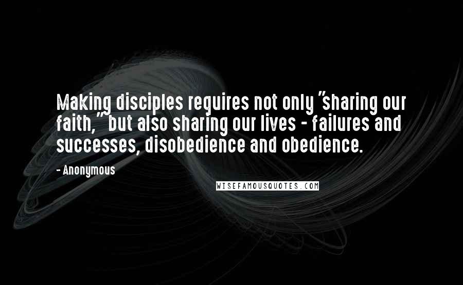 Anonymous Quotes: Making disciples requires not only "sharing our faith," but also sharing our lives - failures and successes, disobedience and obedience.