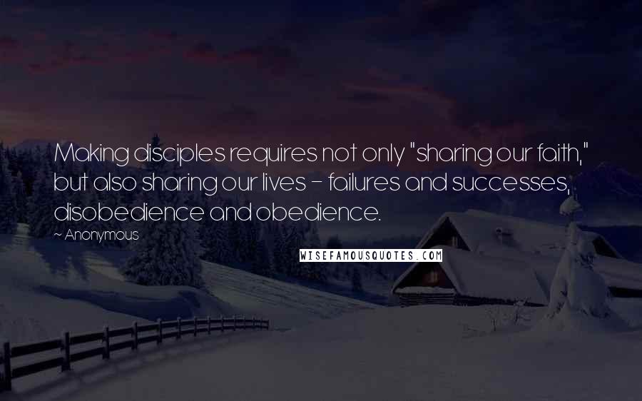 Anonymous Quotes: Making disciples requires not only "sharing our faith," but also sharing our lives - failures and successes, disobedience and obedience.