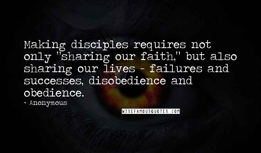 Anonymous Quotes: Making disciples requires not only "sharing our faith," but also sharing our lives - failures and successes, disobedience and obedience.