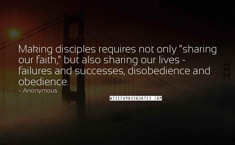 Anonymous Quotes: Making disciples requires not only "sharing our faith," but also sharing our lives - failures and successes, disobedience and obedience.