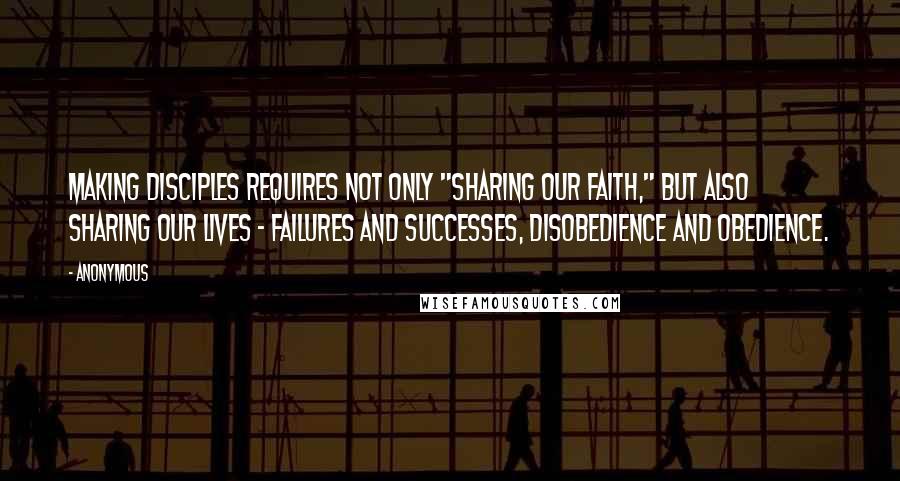 Anonymous Quotes: Making disciples requires not only "sharing our faith," but also sharing our lives - failures and successes, disobedience and obedience.