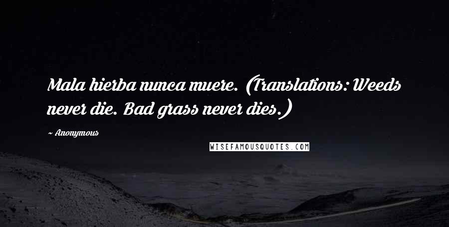 Anonymous Quotes: Mala hierba nunca muere. (Translations: Weeds never die. Bad grass never dies.)