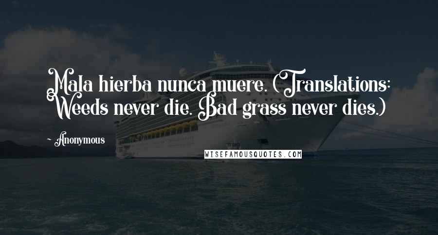 Anonymous Quotes: Mala hierba nunca muere. (Translations: Weeds never die. Bad grass never dies.)
