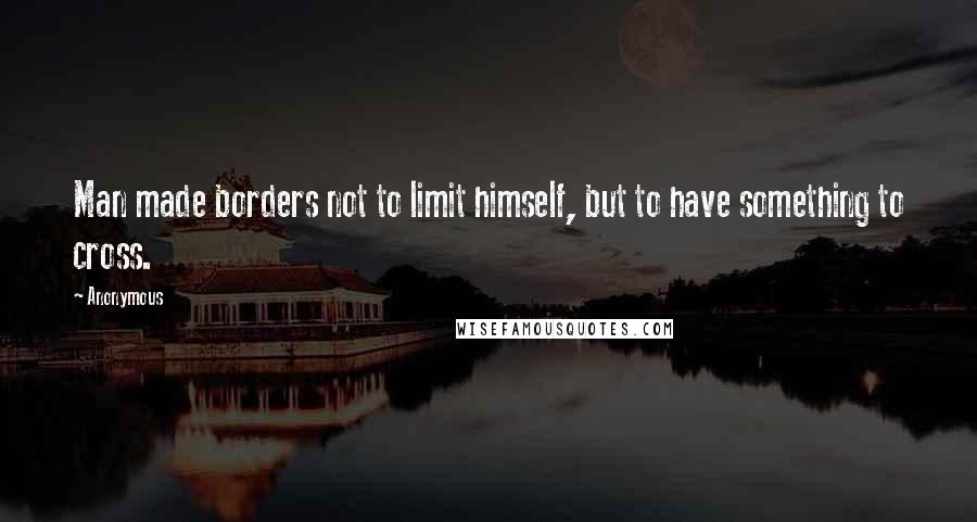 Anonymous Quotes: Man made borders not to limit himself, but to have something to cross.