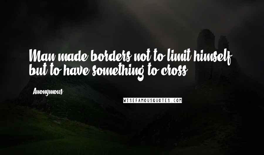 Anonymous Quotes: Man made borders not to limit himself, but to have something to cross.