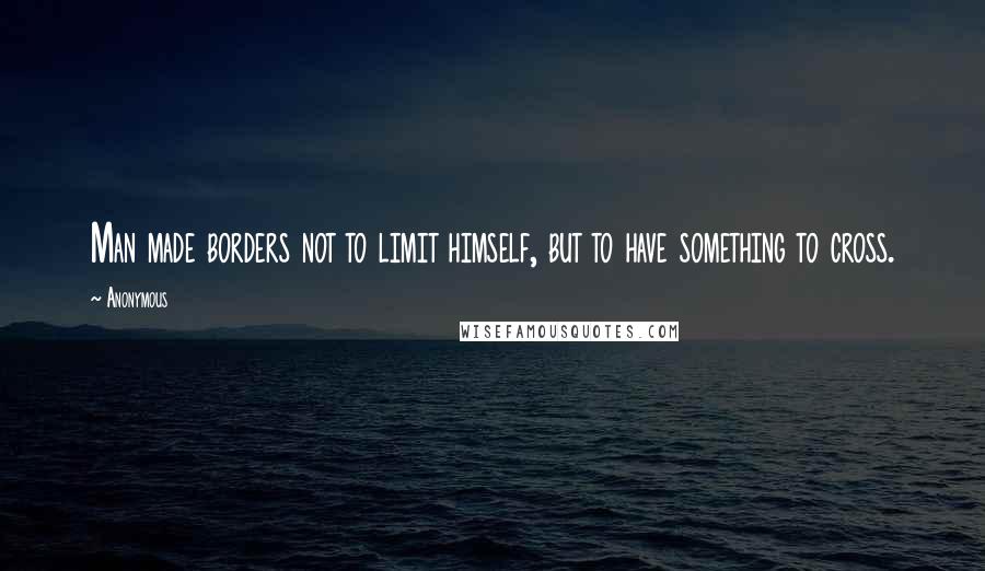 Anonymous Quotes: Man made borders not to limit himself, but to have something to cross.