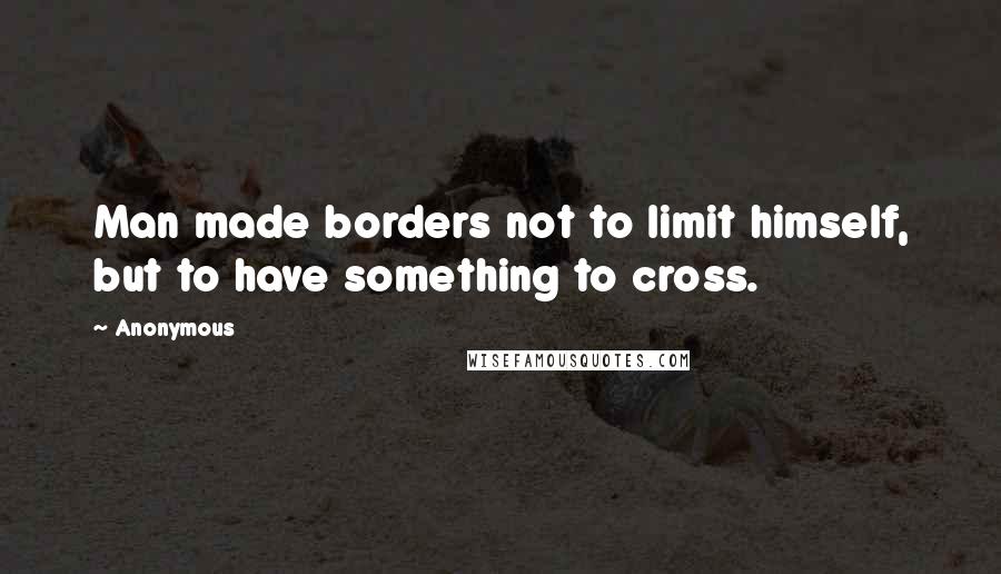 Anonymous Quotes: Man made borders not to limit himself, but to have something to cross.
