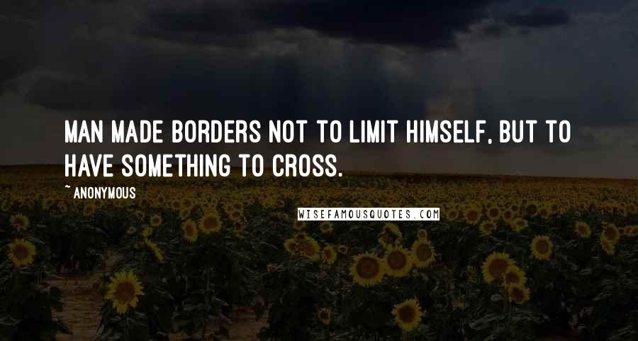 Anonymous Quotes: Man made borders not to limit himself, but to have something to cross.