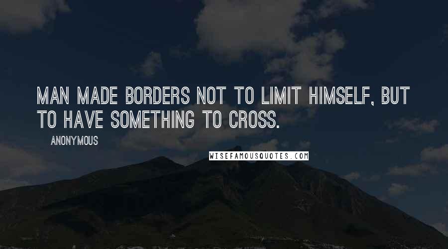 Anonymous Quotes: Man made borders not to limit himself, but to have something to cross.