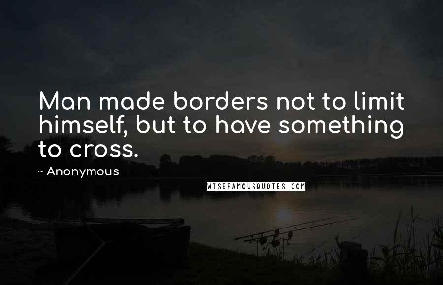 Anonymous Quotes: Man made borders not to limit himself, but to have something to cross.