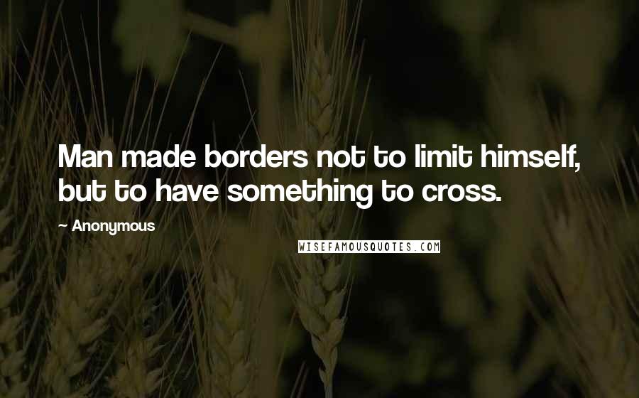 Anonymous Quotes: Man made borders not to limit himself, but to have something to cross.