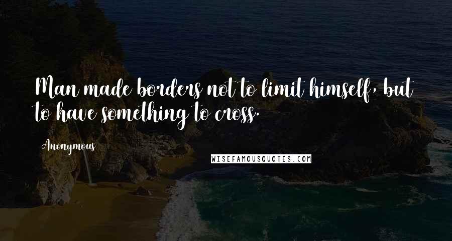 Anonymous Quotes: Man made borders not to limit himself, but to have something to cross.