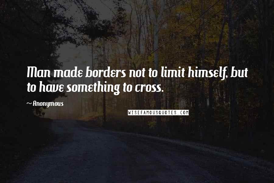 Anonymous Quotes: Man made borders not to limit himself, but to have something to cross.