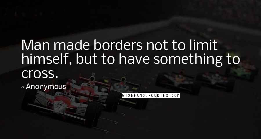 Anonymous Quotes: Man made borders not to limit himself, but to have something to cross.