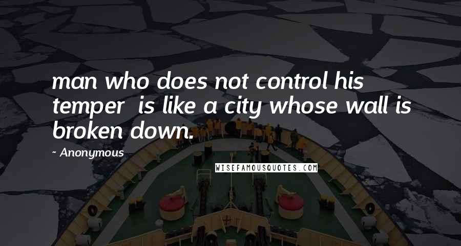 Anonymous Quotes: man who does not control his temper is like a city whose wall is broken down.