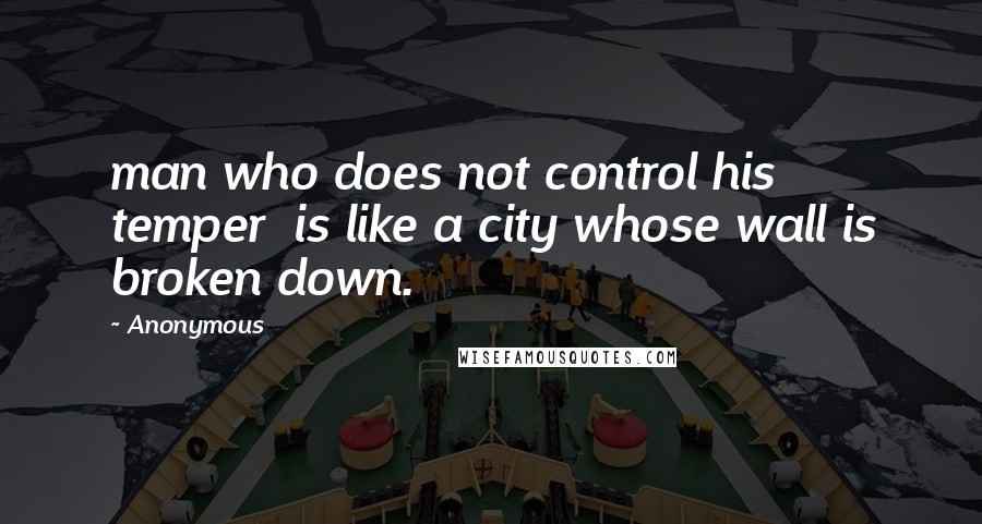 Anonymous Quotes: man who does not control his temper  is like a city whose wall is broken down.