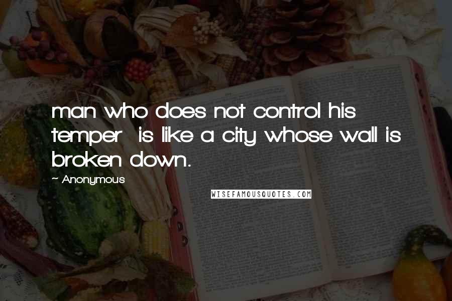 Anonymous Quotes: man who does not control his temper  is like a city whose wall is broken down.